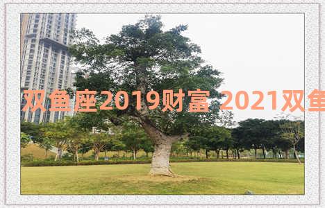 双鱼座2019财富 2021双鱼座财富运势